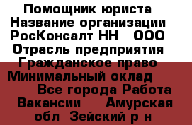 Помощник юриста › Название организации ­ РосКонсалт-НН', ООО › Отрасль предприятия ­ Гражданское право › Минимальный оклад ­ 15 000 - Все города Работа » Вакансии   . Амурская обл.,Зейский р-н